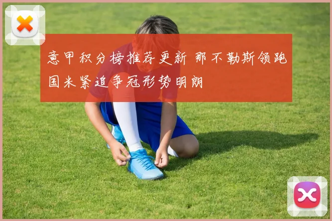 意甲积分榜推荐更新 那不勒斯领跑国米紧追争冠形势明朗