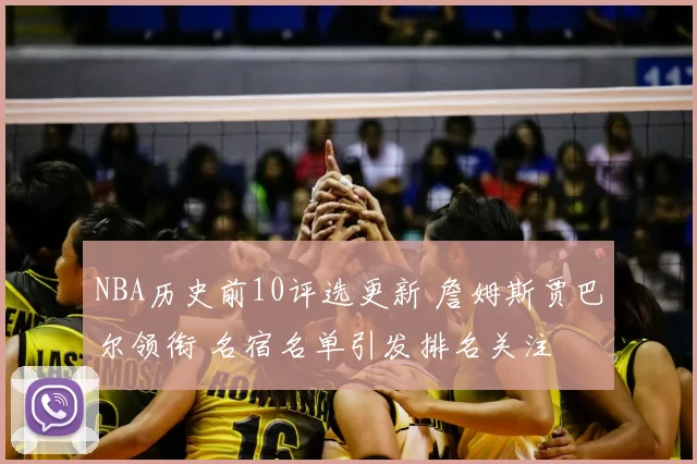 NBA历史前10评选更新 詹姆斯贾巴尔领衔 名宿名单引发排名关注