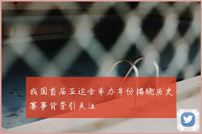 我国首届亚运会举办年份揭晓历史赛事背景引关注