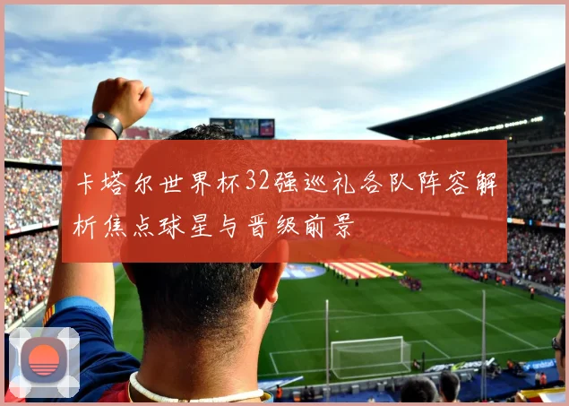 卡塔尔世界杯32强巡礼各队阵容解析焦点球星与晋级前景
