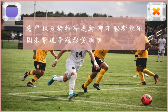 意甲积分榜推荐更新 那不勒斯领跑国米紧追争冠形势明朗