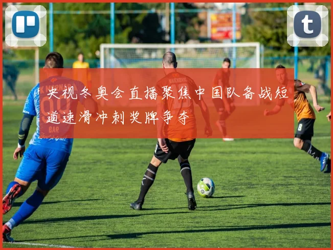 央视冬奥会直播聚焦中国队备战短道速滑冲刺奖牌争夺