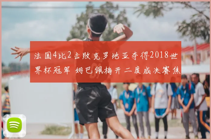 法国4比2击败克罗地亚夺得2018世界杯冠军 姆巴佩梅开二度成决赛焦点