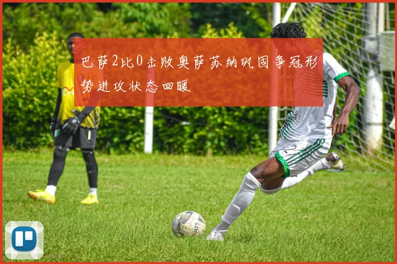 巴萨2比0击败奥萨苏纳巩固争冠形势进攻状态回暖