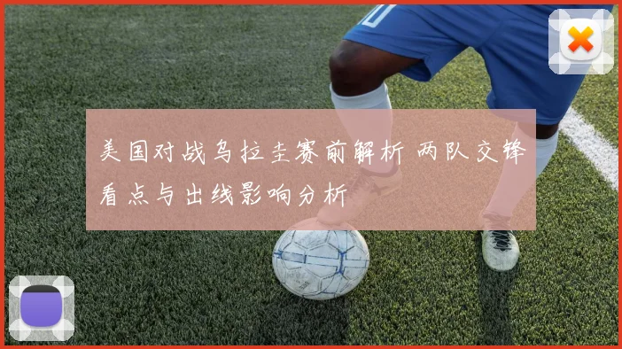 美国对战乌拉圭赛前解析 两队交锋看点与出线影响分析