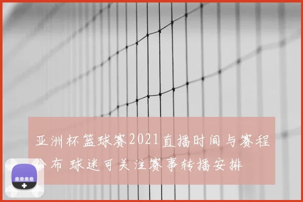 亚洲杯篮球赛2021直播时间与赛程公布 球迷可关注赛事转播安排