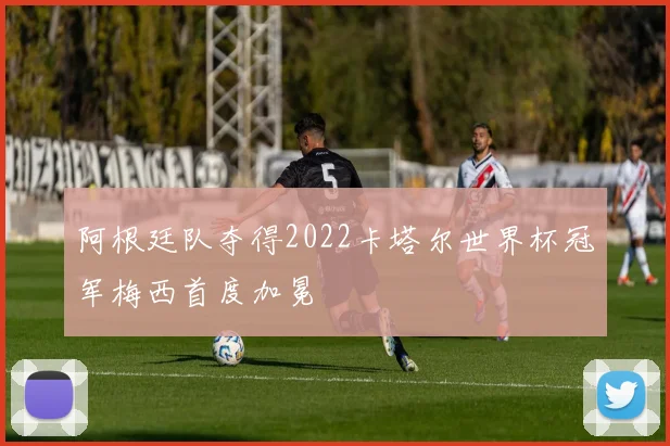 阿根廷队夺得2022卡塔尔世界杯冠军梅西首度加冕