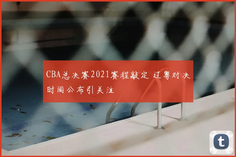 CBA总决赛2021赛程敲定 辽粤对决时间公布引关注