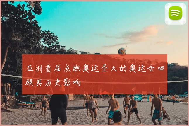 亚洲首届点燃奥运圣火的奥运会回顾其历史影响