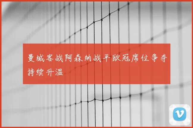 曼城客战阿森纳战平欧冠席位争夺持续升温