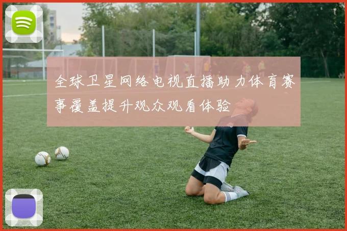 全球卫星网络电视直播助力体育赛事覆盖提升观众观看体验