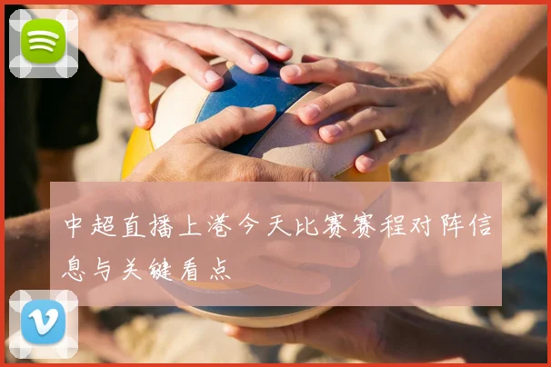 中超直播上港今天比赛赛程对阵信息与关键看点
