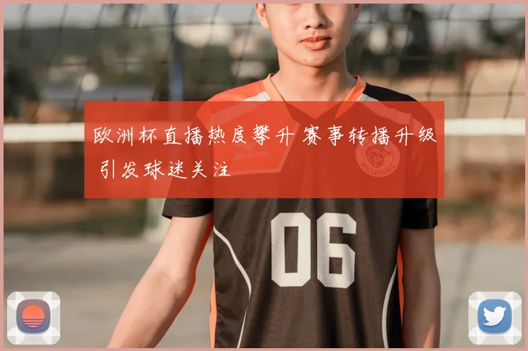 欧洲杯直播热度攀升 赛事转播升级 引发球迷关注