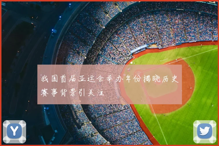 我国首届亚运会举办年份揭晓历史赛事背景引关注