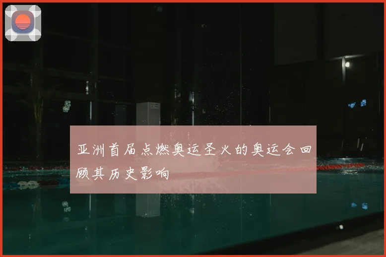 亚洲首届点燃奥运圣火的奥运会回顾其历史影响