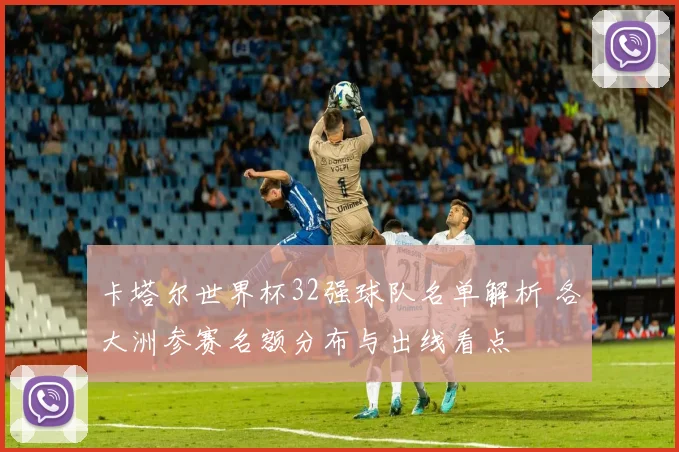 卡塔尔世界杯32强球队名单解析 各大洲参赛名额分布与出线看点