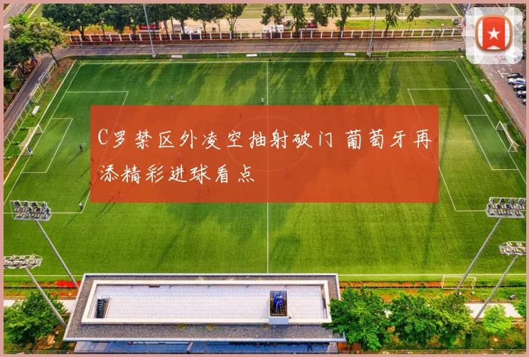 C罗禁区外凌空抽射破门 葡萄牙再添精彩进球看点