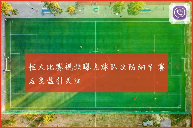 恒大比赛视频曝光球队攻防细节 赛后复盘引关注