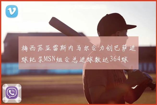 梅西苏亚雷斯内马尔合力创巴萨进球纪录MSN组合总进球数达364球