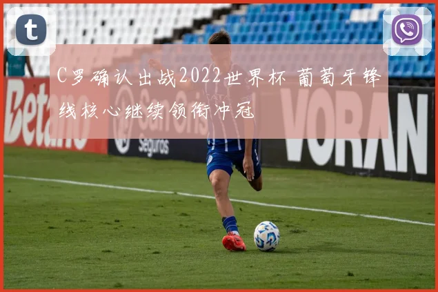 C罗确认出战2022世界杯 葡萄牙锋线核心继续领衔冲冠
