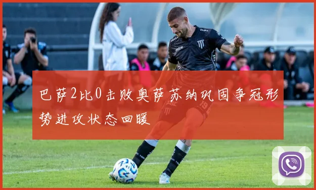 巴萨2比0击败奥萨苏纳巩固争冠形势进攻状态回暖