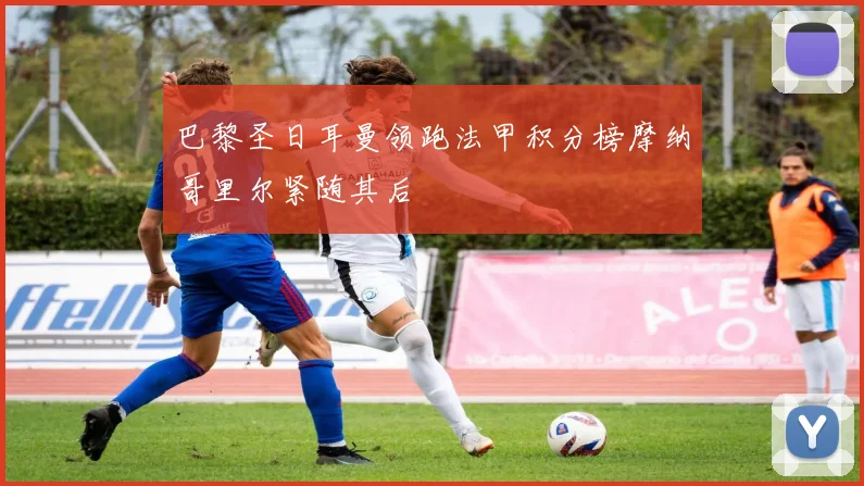 巴黎圣日耳曼领跑法甲积分榜摩纳哥里尔紧随其后