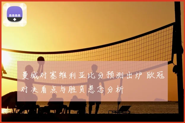 曼城对塞维利亚比分预测出炉 欧冠对决看点与胜负悬念分析