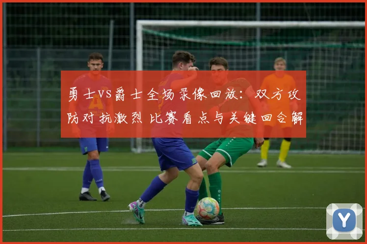 勇士vs爵士全场录像回放：双方攻防对抗激烈 比赛看点与关键回合解析