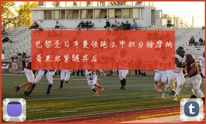 巴黎圣日耳曼领跑法甲积分榜摩纳哥里尔紧随其后