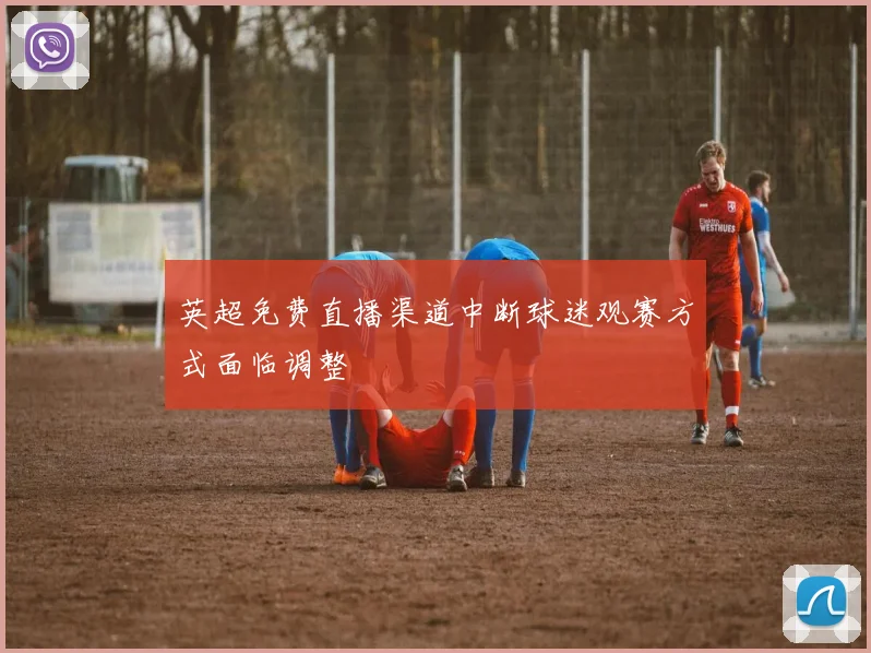 英超免费直播渠道中断球迷观赛方式面临调整