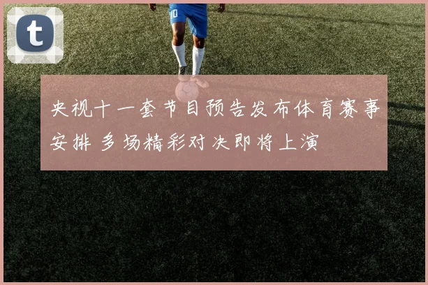 央视十一套节目预告发布体育赛事安排 多场精彩对决即将上演