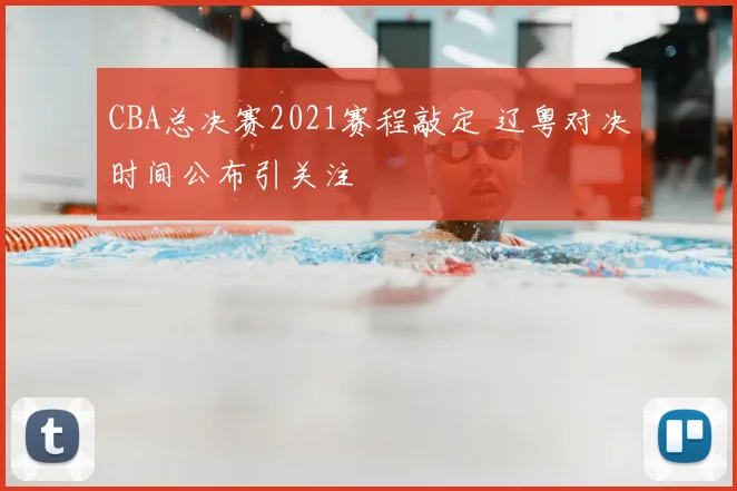 CBA总决赛2021赛程敲定 辽粤对决时间公布引关注