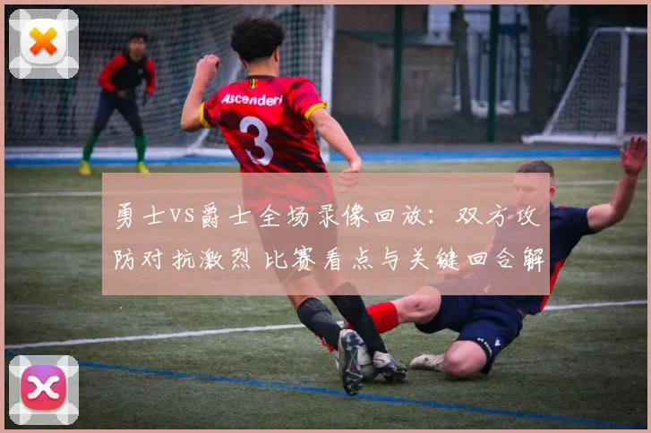 勇士vs爵士全场录像回放:双方攻防对抗激烈 比赛看点与关键回合解析