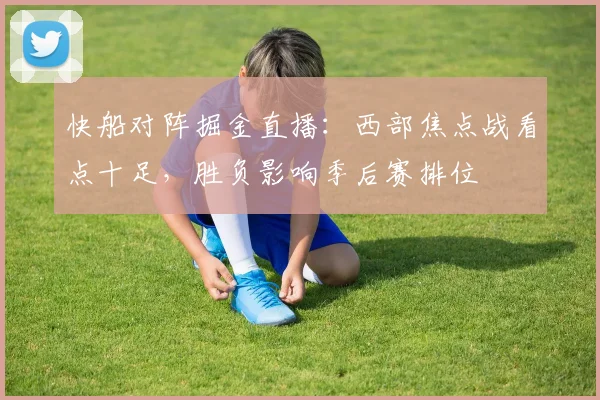 快船对阵掘金直播:西部焦点战看点十足,胜负影响季后赛排位