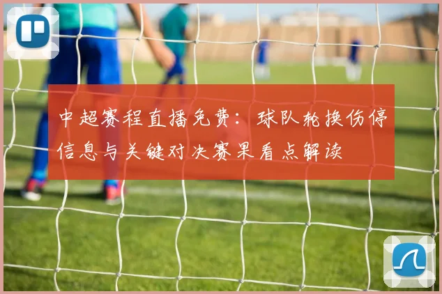 中超赛程直播免费：球队轮换伤停信息与关键对决赛果看点解读