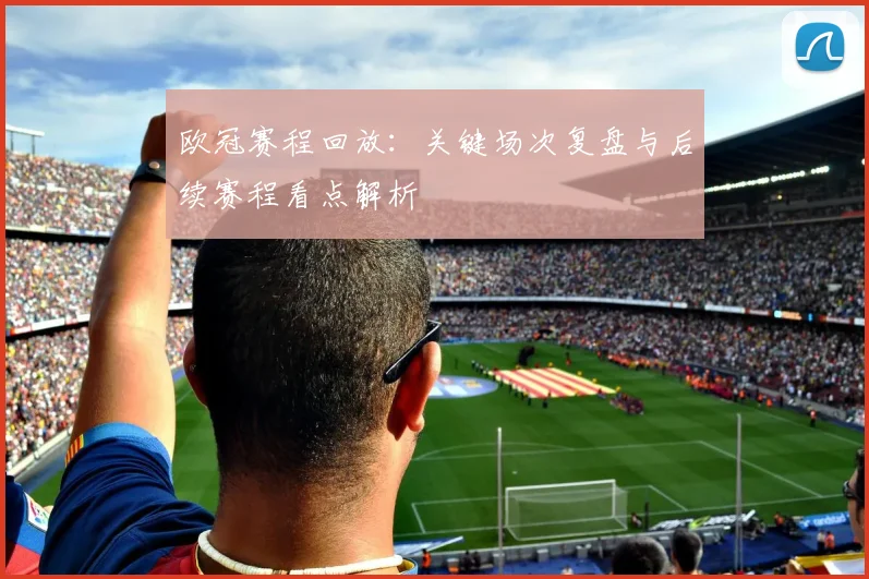 欧冠赛程回放：关键场次复盘与后续赛程看点解析