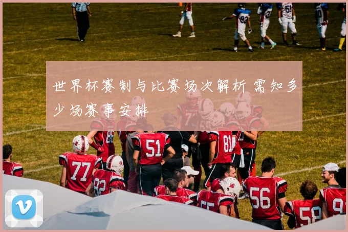 世界杯赛制与比赛场次解析 需知多少场赛事安排