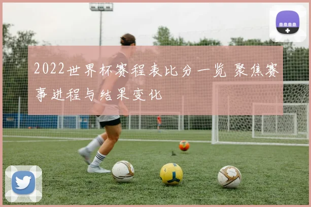 2022世界杯赛程表比分一览 聚焦赛事进程与结果变化