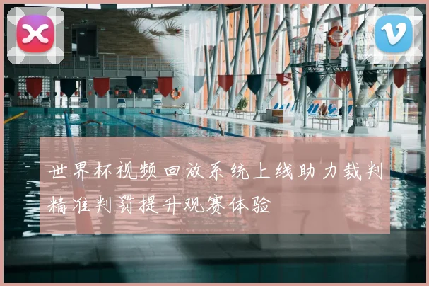 世界杯视频回放系统上线助力裁判精准判罚提升观赛体验