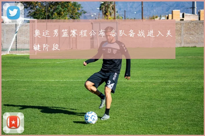 奥运男篮赛程公布 各队备战进入关键阶段