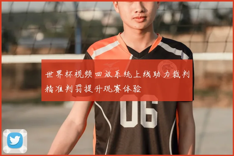 世界杯视频回放系统上线助力裁判精准判罚提升观赛体验