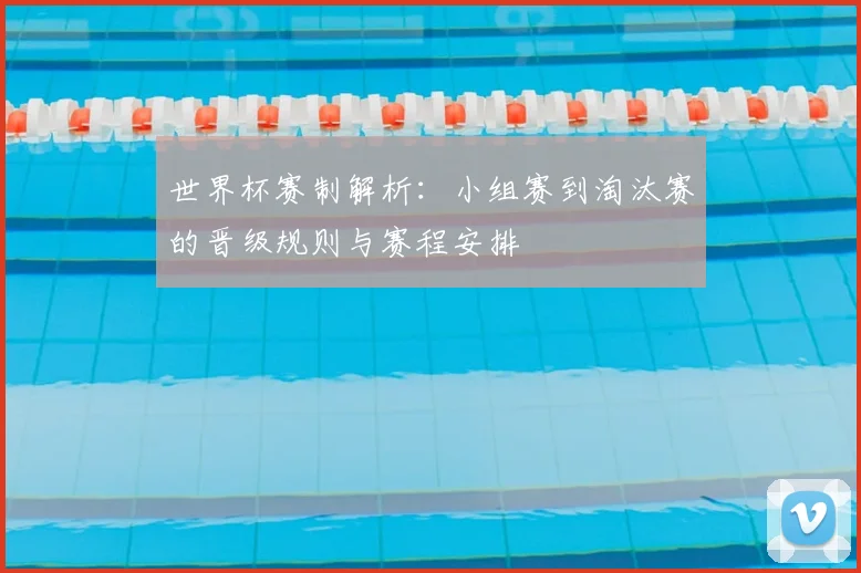 世界杯赛制解析：小组赛到淘汰赛的晋级规则与赛程安排