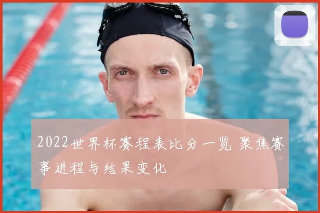 2022世界杯赛程表比分一览 聚焦赛事进程与结果变化