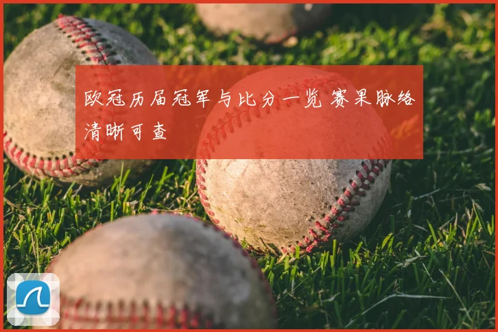 欧冠历届冠军与比分一览 赛果脉络清晰可查