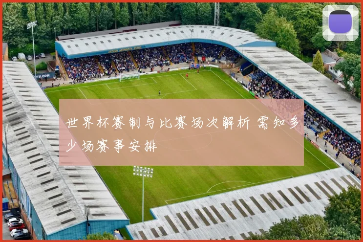 世界杯赛制与比赛场次解析 需知多少场赛事安排